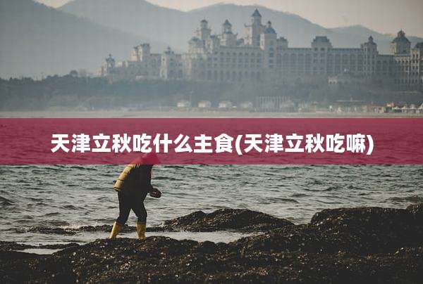 天津立秋吃什么主食(天津立秋吃嘛)