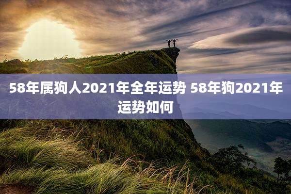58年属狗人2021年全年运势 58年狗2021年运势如何