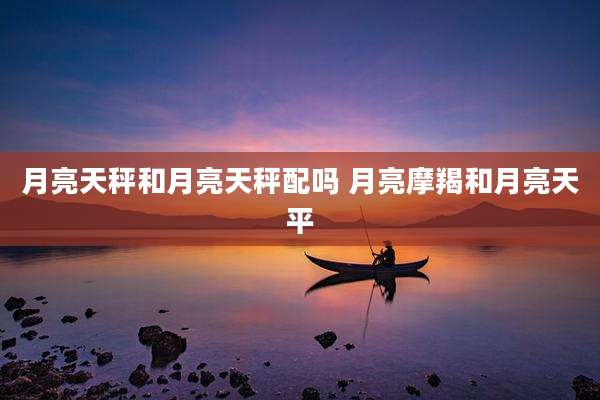 月亮天秤和月亮天秤配吗 月亮摩羯和月亮天平