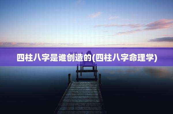 四柱八字是谁创造的(四柱八字命理学)