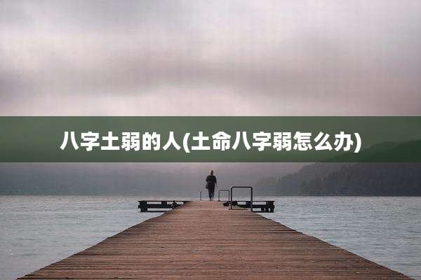 八字土弱的人(土命八字弱怎么办)
