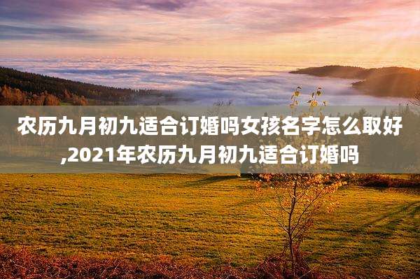 农历九月初九适合订婚吗女孩名字怎么取好,2021年农历九月初九适合订婚吗