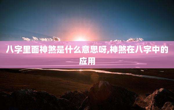 八字里面神煞是什么意思呀,神煞在八字中的应用