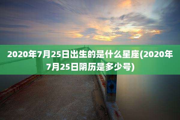 2020年7月25日出生的是什么星座(2020年7月25日阴历是多少号)