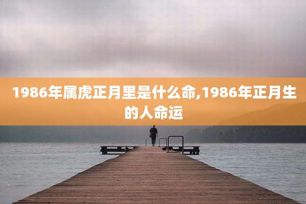 1986年属虎正月里是什么命,1986年正月生的人命运
