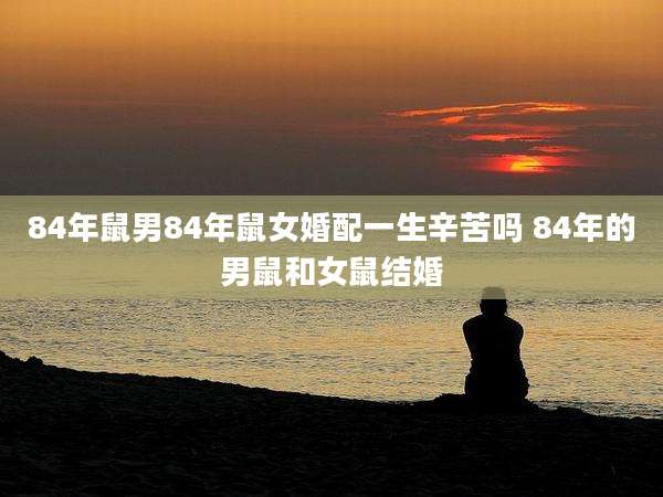 84年鼠男84年鼠女婚配一生辛苦吗 84年的男鼠和女鼠结婚