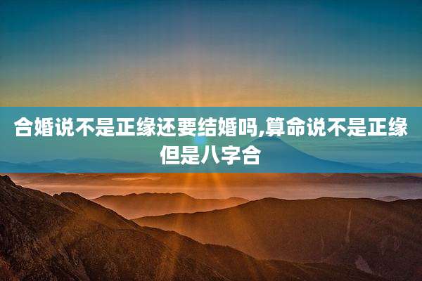 合婚说不是正缘还要结婚吗,算命说不是正缘但是八字合