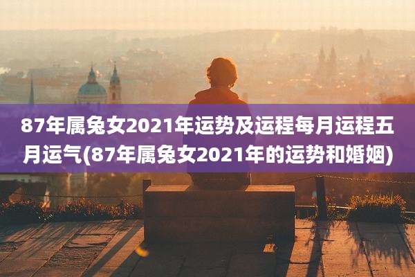 87年属兔女2021年运势及运程每月运程五月运气(87年属兔女2021年的运势和婚姻)