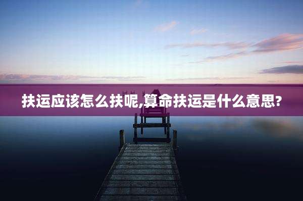 扶运应该怎么扶呢,算命扶运是什么意思?