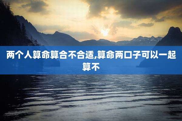 两个人算命算合不合适,算命两口子可以一起算不