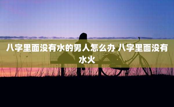 八字里面没有水的男人怎么办 八字里面没有水火