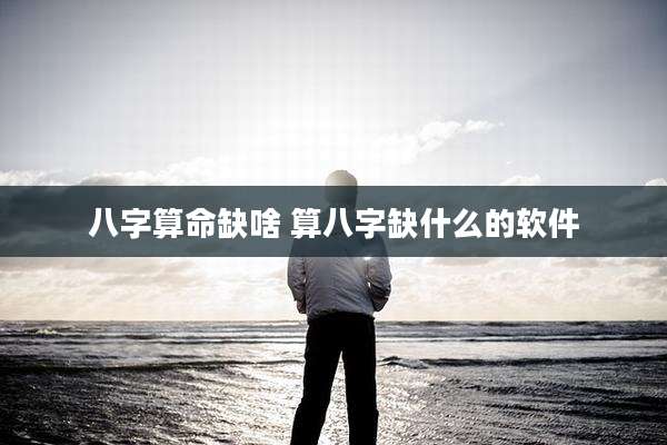 八字算命缺啥 算八字缺什么的软件