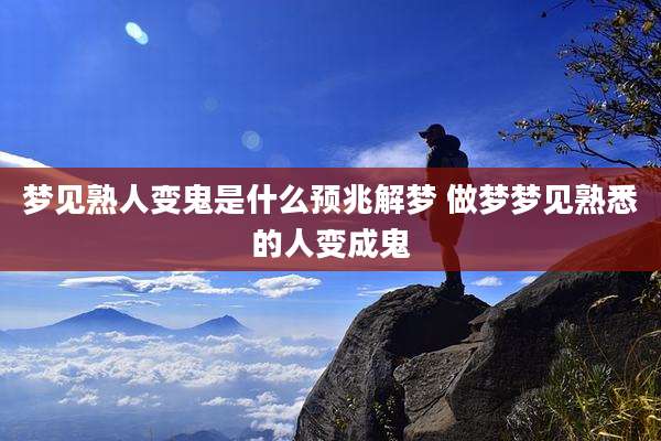 梦见熟人变鬼是什么预兆解梦 做梦梦见熟悉的人变成鬼