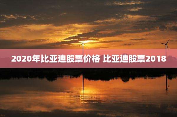 2020年比亚迪股票价格 比亚迪股票2018