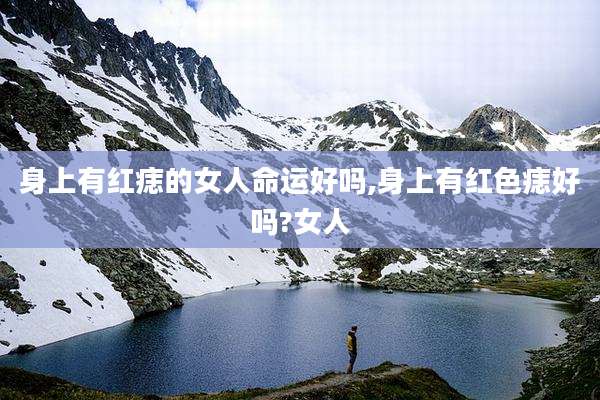 身上有红痣的女人命运好吗,身上有红色痣好吗?女人