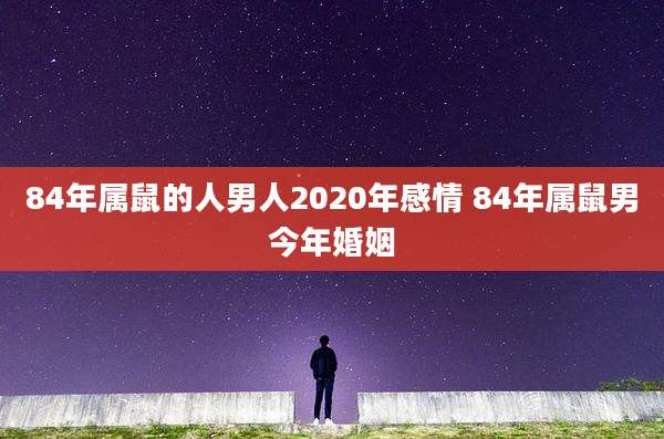84年属鼠的人男人2020年感情 84年属鼠男今年婚姻