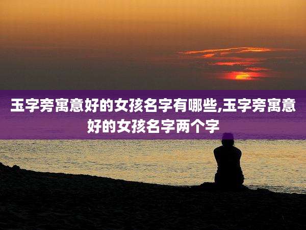 玉字旁寓意好的女孩名字有哪些,玉字旁寓意好的女孩名字两个字