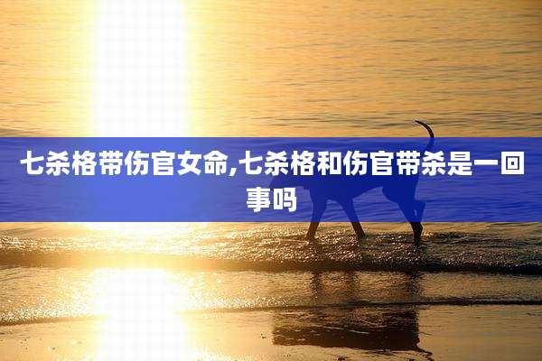 七杀格带伤官女命,七杀格和伤官带杀是一回事吗