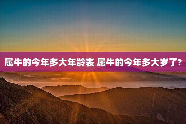 属牛的今年多大年龄表 属牛的今年多大岁了?