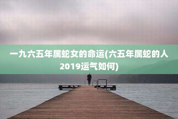 一九六五年属蛇女的命运(六五年属蛇的人2019运气如何)