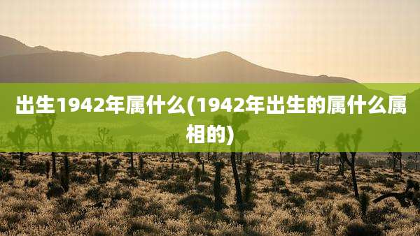 出生1942年属什么(1942年出生的属什么属相的)