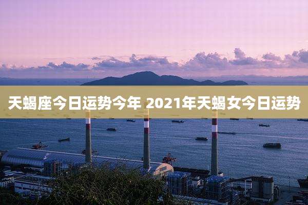 天蝎座今日运势今年 2021年天蝎女今日运势