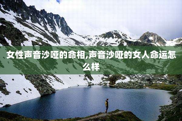女性声音沙哑的命相,声音沙哑的女人命运怎么样