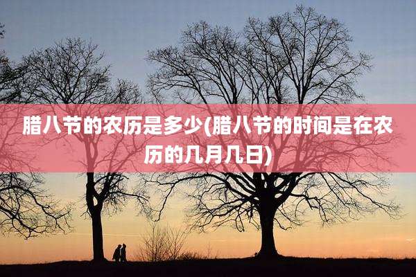 腊八节的农历是多少(腊八节的时间是在农历的几月几日)