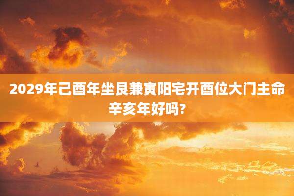 2029年己酉年坐艮兼寅阳宅开酉位大门主命辛亥年好吗?