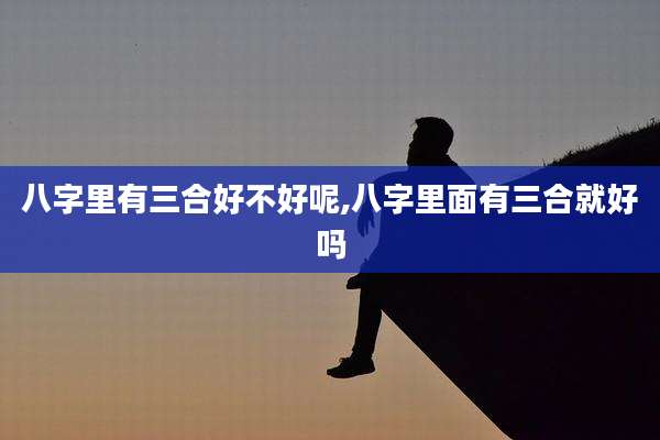 八字里有三合好不好呢,八字里面有三合就好吗
