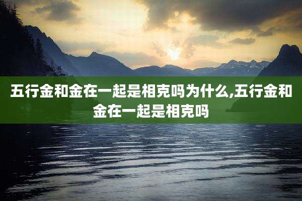 五行金和金在一起是相克吗为什么,五行金和金在一起是相克吗