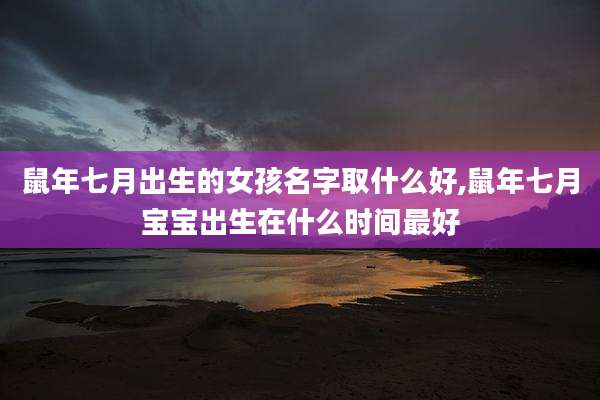 鼠年七月出生的女孩名字取什么好,鼠年七月宝宝出生在什么时间最好