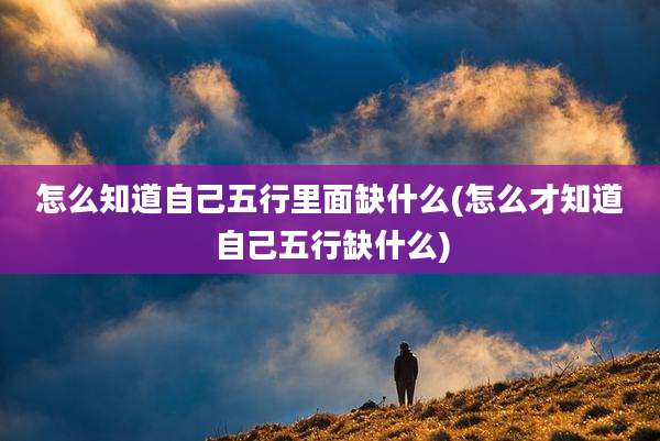 怎么知道自己五行里面缺什么(怎么才知道自己五行缺什么)