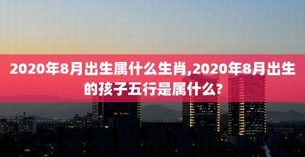 2020年8月出生属什么生肖,2020年8月出生的孩子五行是属什么?
