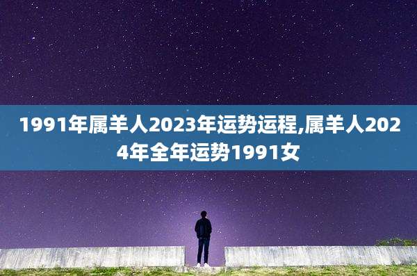 1991年属羊人2023年运势运程,属羊人2024年全年运势1991女