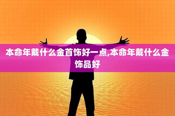 本命年戴什么金首饰好一点,本命年戴什么金饰品好