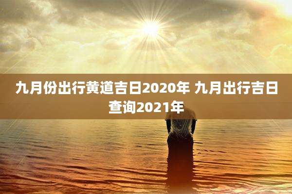 九月份出行黄道吉日2020年 九月出行吉日查询2021年