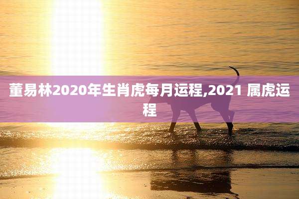 董易林2020年生肖虎每月运程,2021 属虎运程