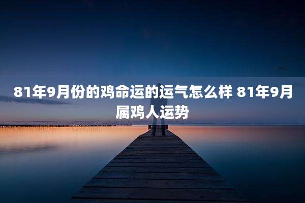 81年9月份的鸡命运的运气怎么样 81年9月属鸡人运势