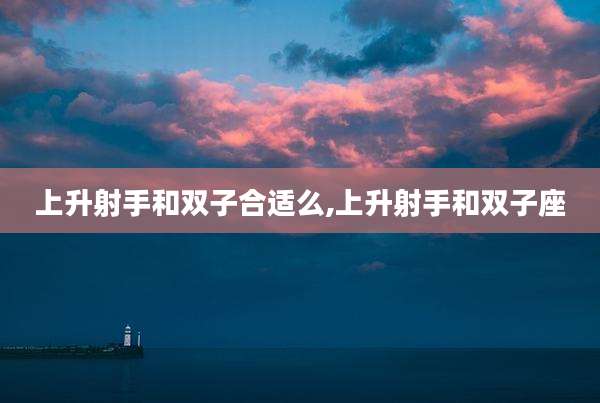 上升射手和双子合适么,上升射手和双子座