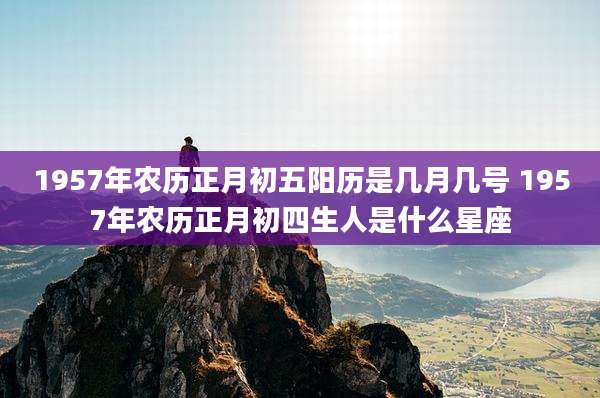 1957年农历正月初五阳历是几月几号 1957年农历正月初四生人是什么星座
