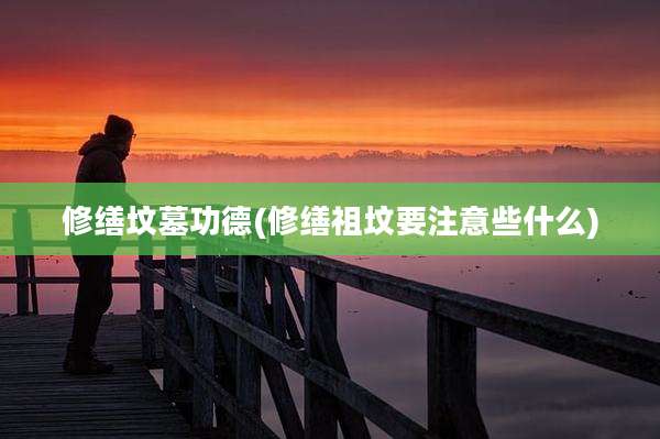 修缮坟墓功德(修缮祖坟要注意些什么)