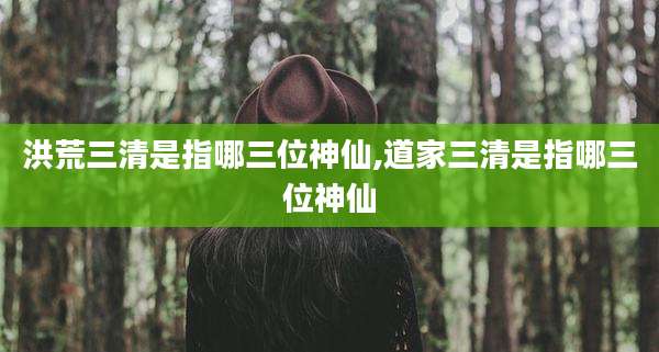 洪荒三清是指哪三位神仙,道家三清是指哪三位神仙