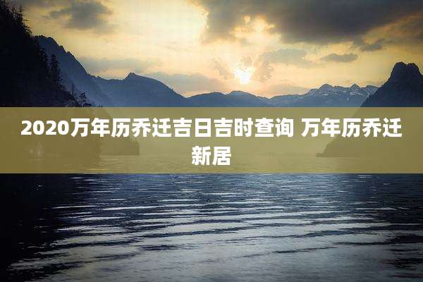 2020万年历乔迁吉日吉时查询 万年历乔迁新居
