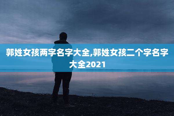 郭姓女孩两字名字大全,郭姓女孩二个字名字大全2021