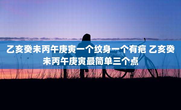 乙亥癸未丙午庚寅一个纹身一个有疤 乙亥癸未丙午庚寅最简单三个点