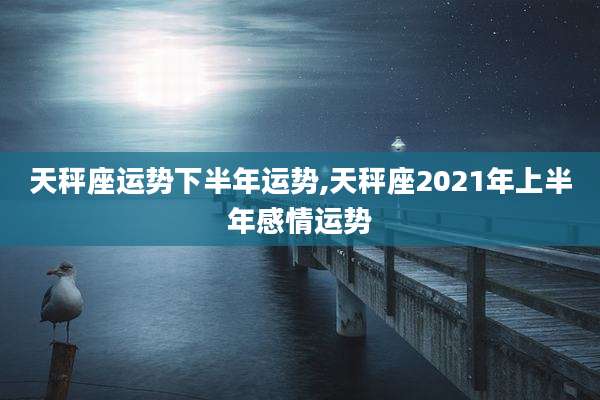 天秤座运势下半年运势,天秤座2021年上半年感情运势