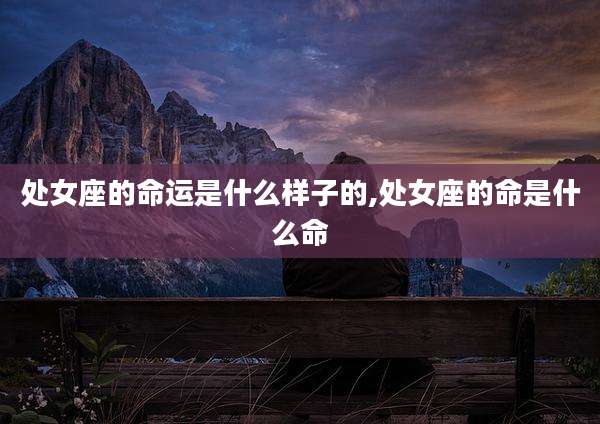 处女座的命运是什么样子的,处女座的命是什么命
