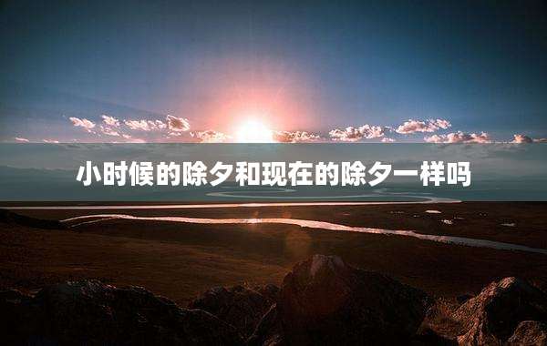 小时候的除夕和现在的除夕一样吗