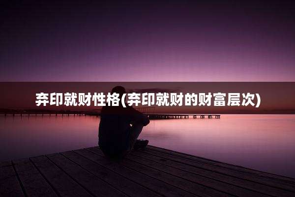 弃印就财性格(弃印就财的财富层次)